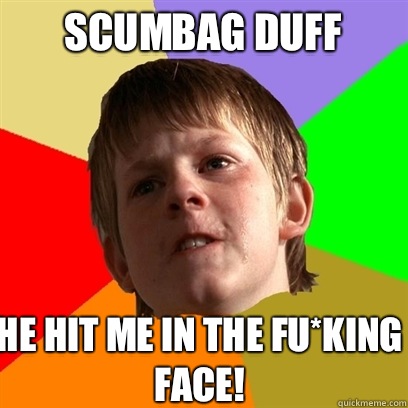 Scumbag Duff He hit me in the fu*king face!  Angry School Boy