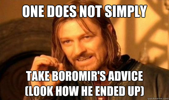 One Does Not Simply take boromir's advice 
(look how he ended up)  Boromir