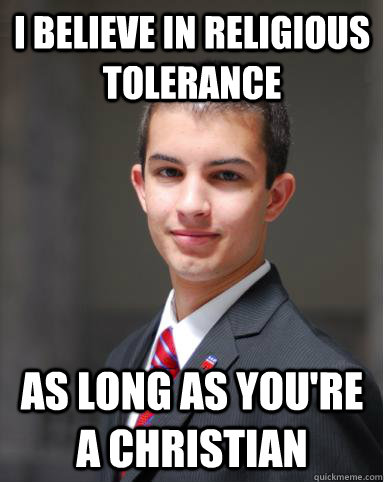 I believe in religious tolerance as long as you're a christian  College Conservative