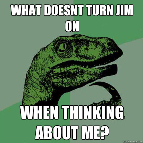 What doesnt turn Jim on  when thinking about me? - What doesnt turn Jim on  when thinking about me?  Philosoraptor