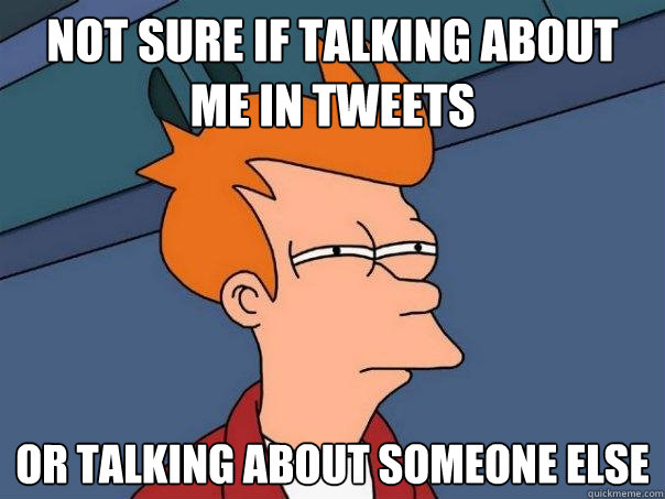 Not sure if talking about me in tweets Or talking about someone else  Futurama Fry