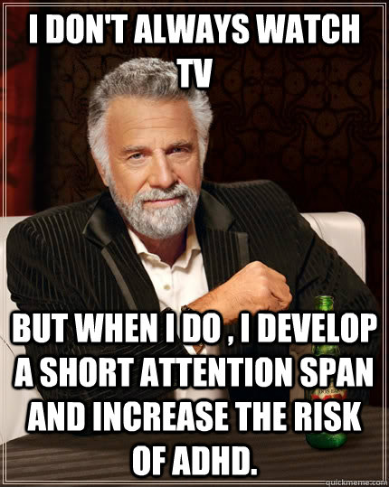 I don't always watch TV but when I do , I develop a short attention span and increase the risk of adhd. - I don't always watch TV but when I do , I develop a short attention span and increase the risk of adhd.  The Most Interesting Man In The World