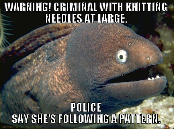 WARNING! CRIMINAL WITH KNITTING NEEDLES AT LARGE. POLICE SAY SHE'S FOLLOWING A PATTERN. Bad Joke Eel