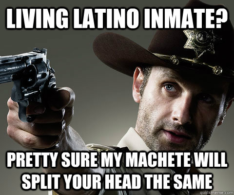 living latino inmate? Pretty sure my machete will split your head the same  Rick Grimes Walking Dead