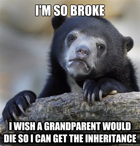 I'm so broke I wish a grandparent would die so I can get the inheritance  Confession Bear