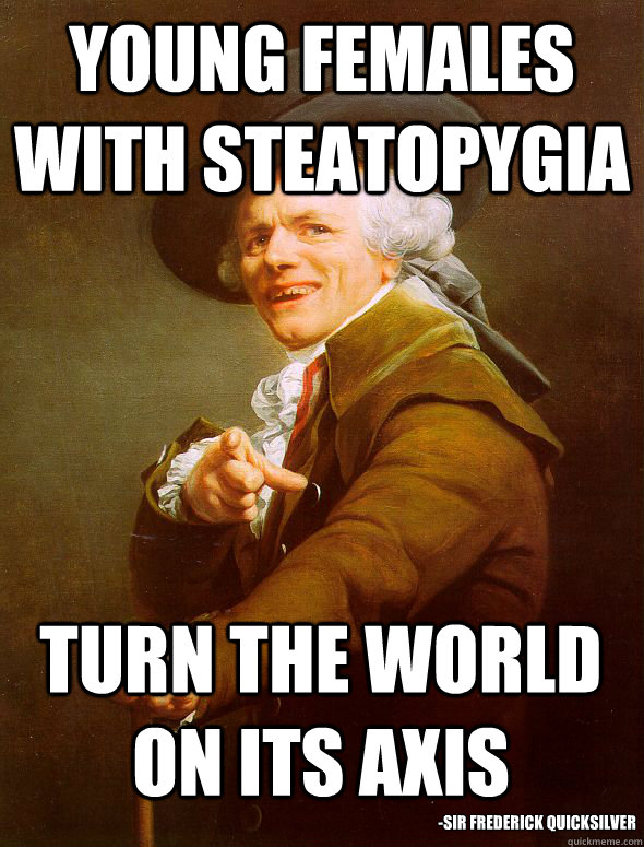 Young females with steatopygia turn the world on its axis -Sir Frederick Quicksilver  Joseph Ducreux