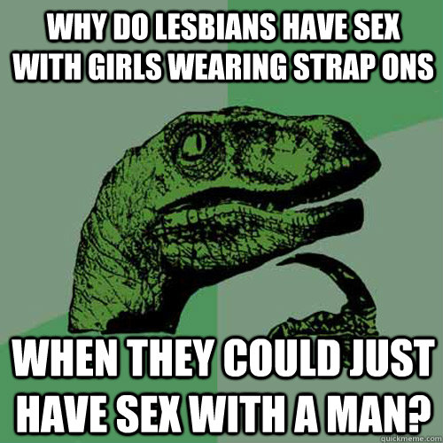 Why do lesbians have sex with girls wearing strap ons When they could just have sex with a man? - Why do lesbians have sex with girls wearing strap ons When they could just have sex with a man?  Philosoraptor