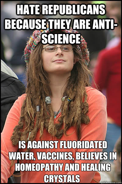 Hate republicans because they are anti-science Is against fluoridated water, vaccines, believes in homeopathy and healing crystals crystals  College Liberal