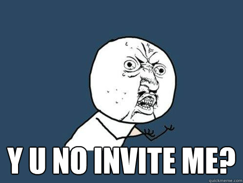  y u no invite me? -  y u no invite me?  Y U No