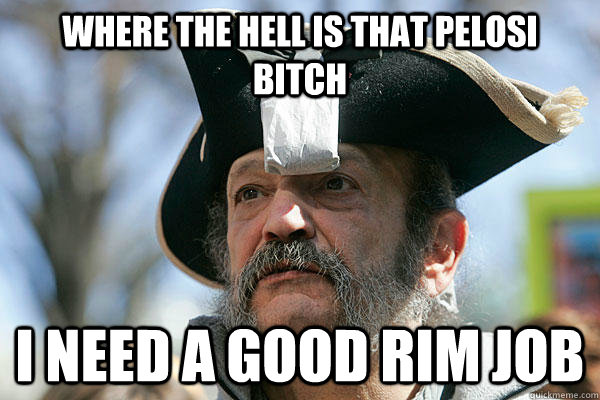 where the hell is that pelosi bitch I need a good rim job - where the hell is that pelosi bitch I need a good rim job  Tea Party Ted