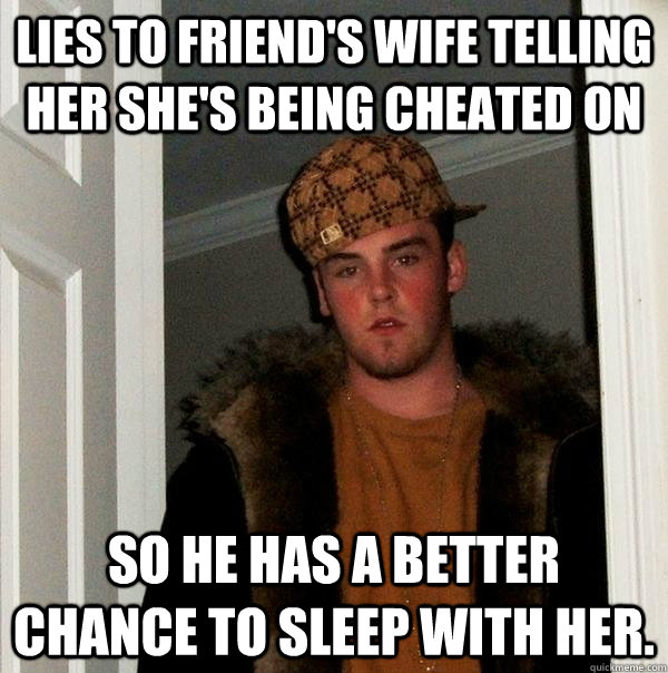 lies to friend's wife telling her she's being cheated on  so he has a better chance to sleep with her.  Scumbag Steve