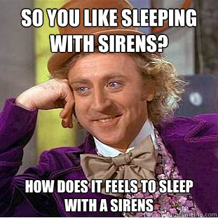 so you like sleeping with sirens? how does it feels to sleep with a sirens - so you like sleeping with sirens? how does it feels to sleep with a sirens  Condescending Wonka