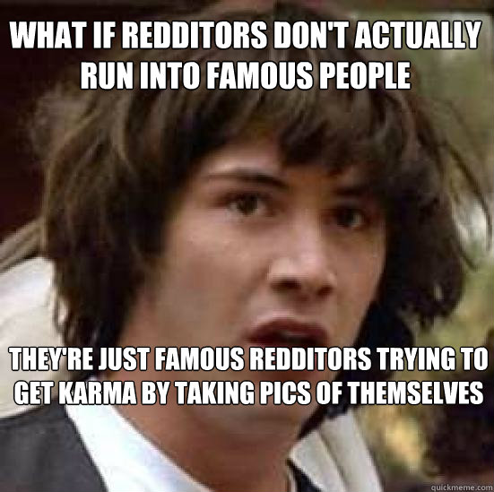 What if redditors don't actually run into famous people they're just famous redditors trying to get karma by taking pics of themselves  conspiracy keanu