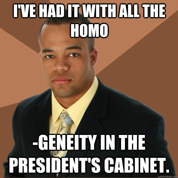 I've had it with all the homo -geneity in the President's cabinet.  Successful Black Man