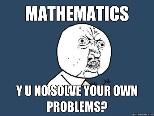 MATHEMATICS Y U NO SOLVE YOUR OWN PROBLEMS?  Y U No