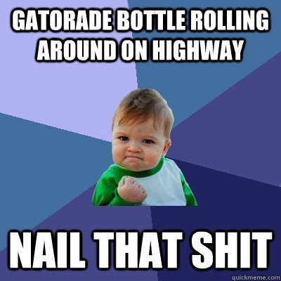 Gatorade Bottle Rolling Around on Highway Nail that Shit - Gatorade Bottle Rolling Around on Highway Nail that Shit  Success Kid