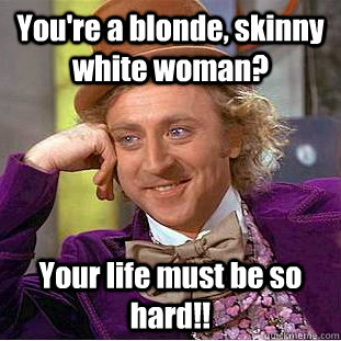 You're a blonde, skinny white woman? Your life must be so hard!!  Condescending Wonka