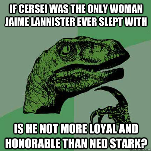 If cersei was the only woman jaime lannister ever slept with Is he not more loyal and honorable than ned stark?  Philosoraptor