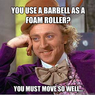 You use a barbell as a foam roller? You must move so well...  Willy Wonka Meme