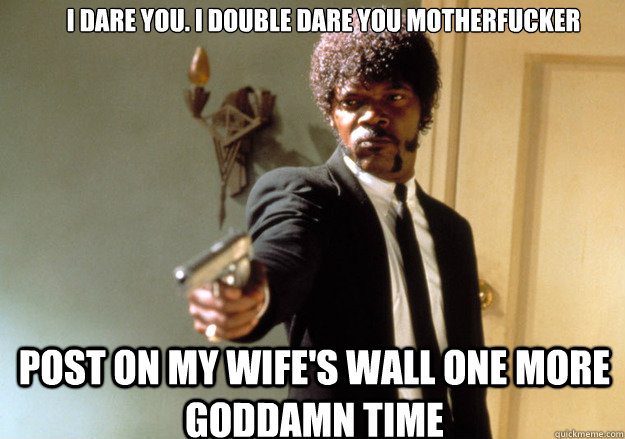 I dare you. I double dare you motherfucker Post on my wife's wall one more goddamn time - I dare you. I double dare you motherfucker Post on my wife's wall one more goddamn time  Samuel L Jackson