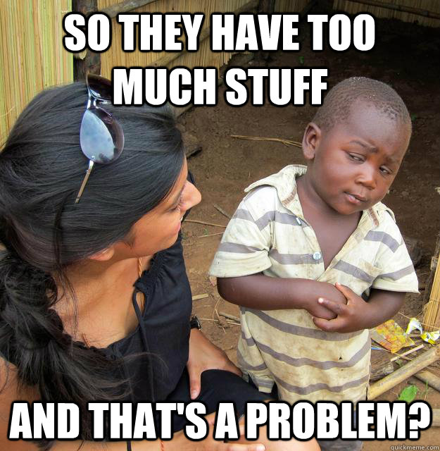 So they have too much stuff And that's a problem? - So they have too much stuff And that's a problem?  Skeptical Third World Kid