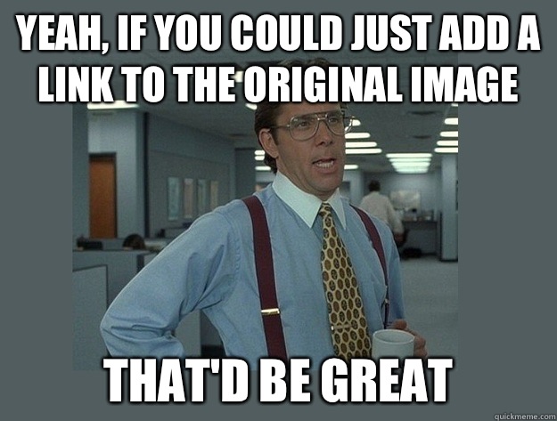 Yeah, if you could just add a link to the original image That'd be great  Office Space Lumbergh