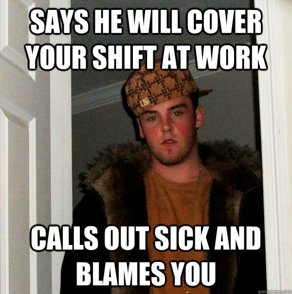 Says he will cover your shift at work Calls out sick and blames you  Scumbag Steve