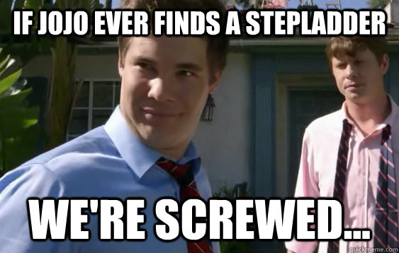 If Jojo ever finds a stepladder we're screwed...  