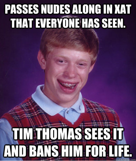 Passes nudes along in xat that everyone has seen. Tim Thomas sees it and bans him for life.  Unlucky Brian