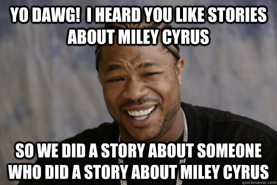 Yo Dawg!  I heard you like Stories about Miley Cyrus So we did a story about someone who did a story about Miley cyrus  YO DAWG