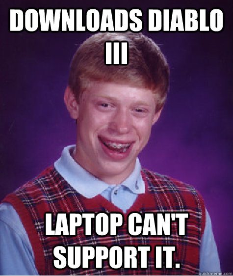 Downloads Diablo III Laptop can't support it.  Bad Luck Brian