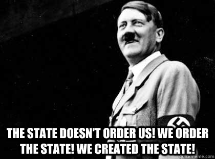  The State doesn't order us! We order the State! We created the State!  Good guy hitler