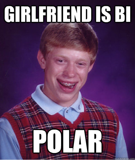 GIRLFRIEND IS BI POLAR  Bad Luck Brian