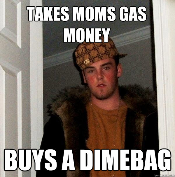 Takes moms gas money buys a dimebag - Takes moms gas money buys a dimebag  Scumbag Steve