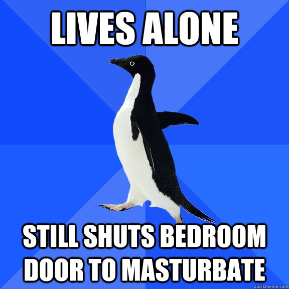 Lives alone still shuts bedroom door to masturbate  Socially Awkward Penguin