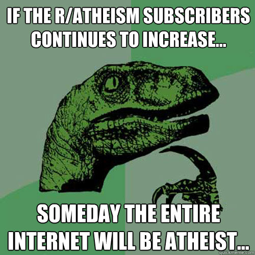 If the r/atheism subscribers continues to increase... someday the entire internet will be atheist...  Philosoraptor