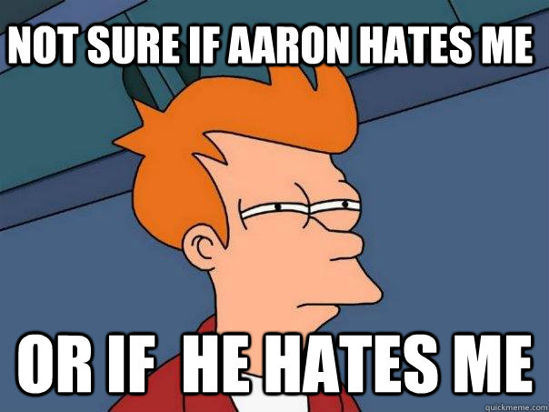 Not sure if aaron hates me Or if  he hates me  Futurama Fry