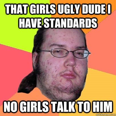 That girls ugly dude i have standards No girls talk to him  Butthurt Dweller