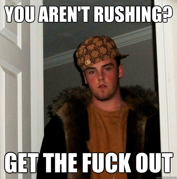 You aren't rushing? Get the fuck out - You aren't rushing? Get the fuck out  Scumbag Steve