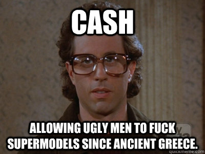 Cash Allowing ugly men to fuck supermodels since ancient Greece.  Hipster Seinfeld