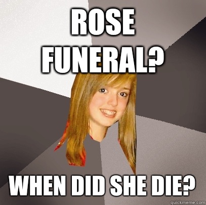 Rose funeral? When did she die?  Musically Oblivious 8th Grader