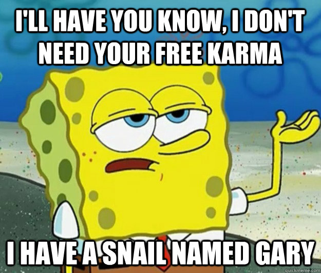 I'll have you know, I don't need your free karma  I have a snail named gary  Tough Spongebob