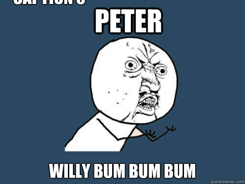 Peter WILLY BUM BUM BUM Caption 3 goes here  Y U No