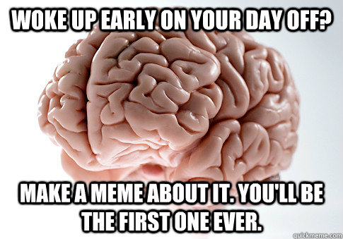 Woke up early on your day off? Make a meme about it. You'll be the first one ever. - Woke up early on your day off? Make a meme about it. You'll be the first one ever.  ScumbagBrain