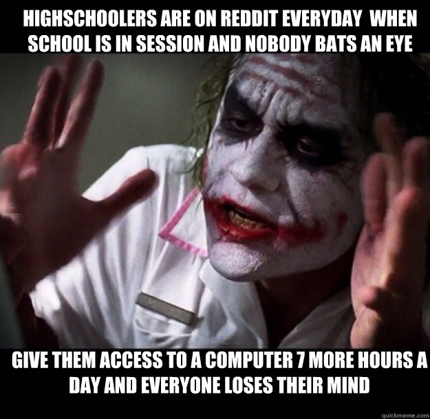 Highschoolers are on reddit everyday  when school is in session and nobody bats an eye Give them access to a computer 7 more hours a day and everyone loses their mind  joker