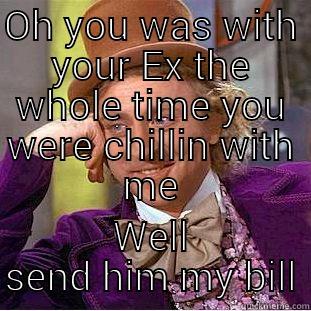 OH YOU WAS WITH YOUR EX THE WHOLE TIME YOU WERE CHILLIN WITH ME WELL SEND HIM MY BILL Creepy Wonka