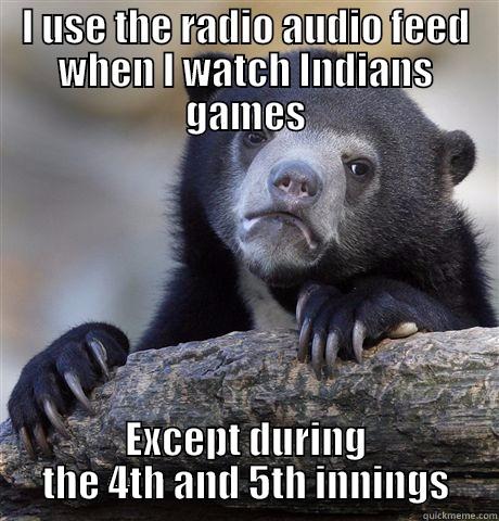 I USE THE RADIO AUDIO FEED WHEN I WATCH INDIANS GAMES EXCEPT DURING THE 4TH AND 5TH INNINGS Confession Bear