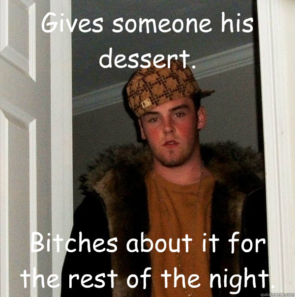 Gives someone his dessert. Bitches about it for the rest of the night.  Scumbag Steve