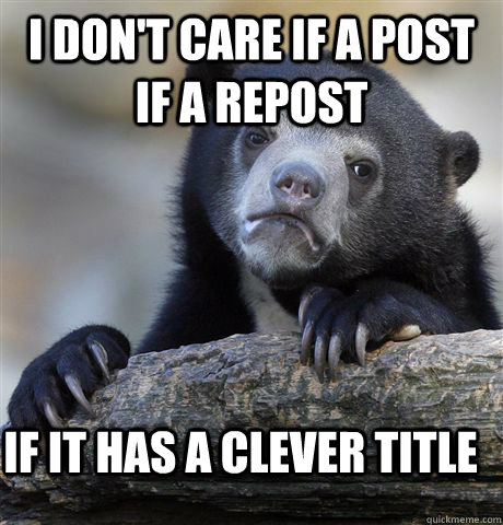 I don't care if a post if a repost if it has a clever title   Confession Bear