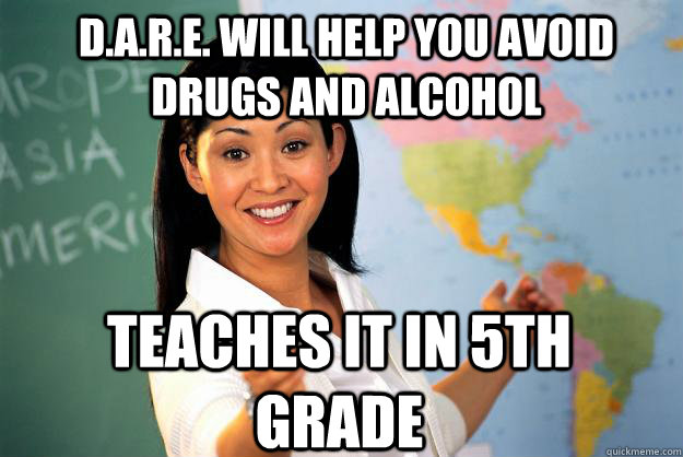 d.a.r.e. will help you avoid drugs and alcohol teaches it in 5th grade  Unhelpful High School Teacher